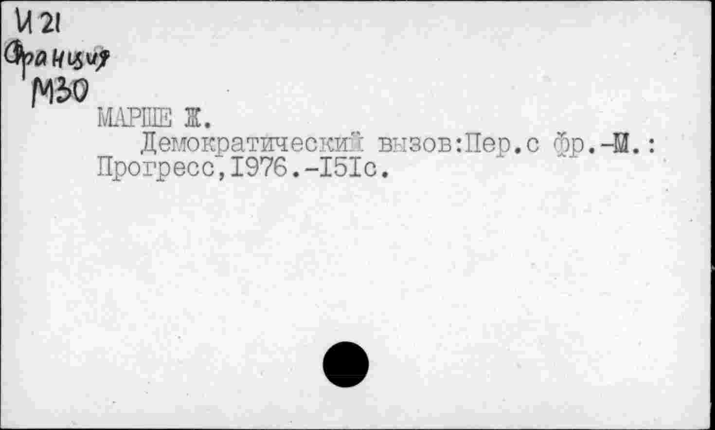 ﻿и 21
Фуацци/
№>0
МАРШЕ Ж.
Демократический вызов:Пер. с Фр. -И.: Прогресс,1976.-151с.